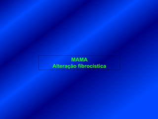MAMA
Alteração fibrocística
 
