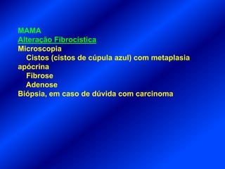MAMA
Alteração Fibrocística
Microscopia
Cistos (cistos de cúpula azul) com metaplasia
apócrina
Fibrose
Adenose
Biópsia, em caso de dúvida com carcinoma
 