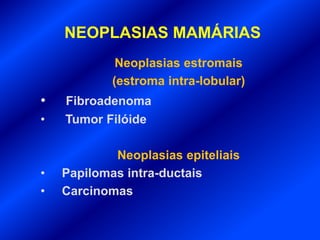 NEOPLASIAS MAMÁRIAS
Neoplasias estromais
(estroma intra-lobular)
• Fibroadenoma
• Tumor Filóide
Neoplasias epiteliais
• Papilomas intra-ductais
• Carcinomas
 