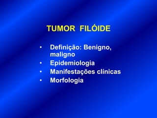 TUMOR FILÓIDE
• Definição: Benigno,
maligno
• Epidemiologia
• Manifestações clínicas
• Morfologia
 