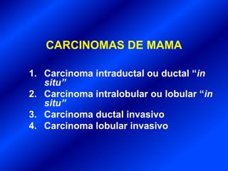 CARCINOMAS DE MAMA
1. Carcinoma intraductal ou ductal “in
situ”
2. Carcinoma intralobular ou lobular “in
situ”
3. Carcinoma ductal invasivo
4. Carcinoma lobular invasivo
 
