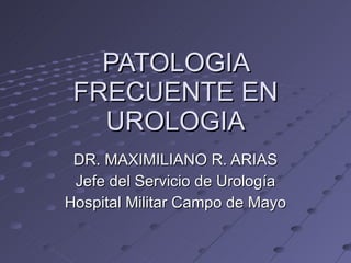 PATOLOGIA FRECUENTE EN UROLOGIA DR. MAXIMILIANO R. ARIAS Jefe del Servicio de Urología Hospital Militar Campo de Mayo 