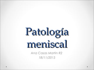 PatologíaPatología
meniscalmeniscal
Ana Casas Martin R2
18/11/2015
 