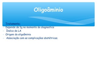 ∗ Tratamento:
- Depende da Ig no momento do diagnostico
- Índice de LA
- Origem do oligoâminio
- Associação com as complicações obstétricas.
Oligoâminio
 