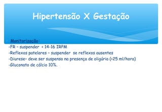 ∗ Monitorização:
-FR – suspender < 14-16 IRPM
-Reflexos patelares – suspender se reflexos ausentes
-Diurese– deve ser suspenso na presença de oligúria (<25 ml/hora)
-Gluconato de cálcio 10%.
Hipertensão X Gestação
 