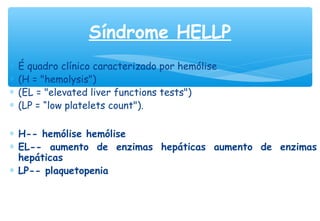∗ É quadro clínico caracterizado por hemólise
∗ (H = "hemolysis")
∗ (EL = "elevated liver functions tests")
∗ (LP = “low platelets count").
∗ H-- hemólise hemólise
∗ EL-- aumento de enzimas hepáticas aumento de enzimas
hepáticas
∗ LP-- plaquetopenia
Síndrome HELLP
 