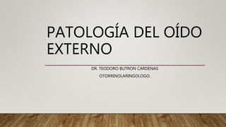 PATOLOGÍA DEL OÍDO
EXTERNO
DR. TEODORO BUTRON CARDENAS
OTORRINOLARINGOLOGO.
 