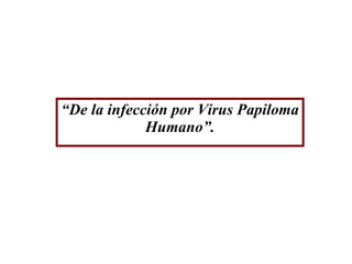 “ De la infección por Virus Papiloma Humano”. 