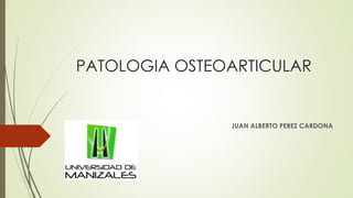 PATOLOGIA OSTEOARTICULAR
JUAN ALBERTO PEREZ CARDONA
 