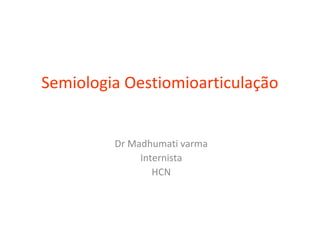 Semiologia Oestiomioarticulação
Dr Madhumati varma
Internista
HCN
 