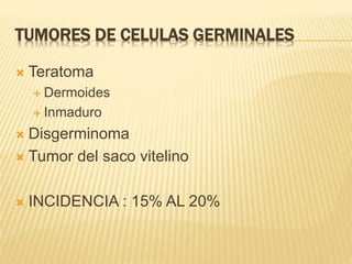 TUMORES DE CELULAS GERMINALES
 Teratoma
 Dermoides
 Inmaduro
 Disgerminoma
 Tumor del saco vitelino
 INCIDENCIA : 15% AL 20%
 