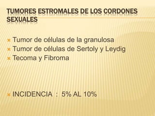TUMORES ESTROMALES DE LOS CORDONES
SEXUALES
 Tumor de células de la granulosa
 Tumor de células de Sertoly y Leydig
 Tecoma y Fibroma
 INCIDENCIA : 5% AL 10%
 