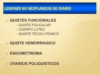LESIONES NO NEOPLASICAS DE OVARIO
 QUISTES FUNCIONALES
 QUISTE FOLICULAR
 CUERPO LUTEO
 QUISTE TECOLUTEINICO
 QUISTE HEMORRAGICO
 ENDOMETRIOMA
 OVARIOS POLIQUISTICOS
 
