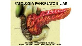 PATOLOGIA PANCREATO BILIAR
DR CARLOS MANUEL MORENO MENDOZA
CIRUGIA GENERAL – CIRUGIA BARIATRICA Y METABOLICA
 