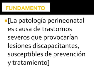 [La patología perineonatal
es causa de trastornos
severos que provocarían
lesiones discapacitantes,
susceptibles de prevención
y tratamiento]
 