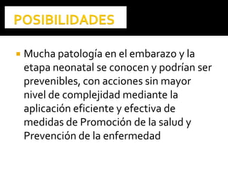  Mucha patología en el embarazo y la
etapa neonatal se conocen y podrían ser
prevenibles, con acciones sin mayor
nivel de complejidad mediante la
aplicación eficiente y efectiva de
medidas de Promoción de la salud y
Prevención de la enfermedad
 