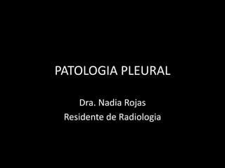 PATOLOGIA PLEURAL
Dra. Nadia Rojas
Residente de Radiologia
 