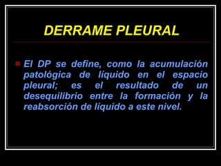 DERRAME PLEURAL El DP se define, como la acumulación patológica de líquido en el espacio pleural; es el resultado de un desequilibrio entre la formación y la reabsorción de líquido a este nivel. 