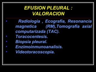 EFUSION PLEURAL : VALORACION Radiologia , Ecografia, Resonancia  magnetica  (RM),Tomografia axial  computarizada (TAC). Toracocentesis. Biopsia pleural. Enzimoinmunoanalisis. Videotoracoscopia. 