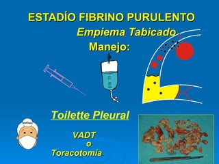 ESTADÍO FIBRINO PURULENTO   Empiema Tabicado Manejo : Toilette Pleural VADT  o Toracotomía   