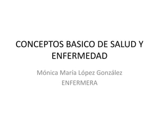 CONCEPTOS BASICO DE SALUD Y
ENFERMEDAD
Mónica María López González
ENFERMERA
 
