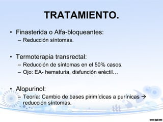 TRATAMIENTO. Finasterida o Alfa-bloqueantes:  Reducción síntomas. Termoterapia transrectal:  Reducción de síntomas en el 50% casos. Ojo: EA- hematuria, disfunción eréctil… Alopurinol: Teoría: Cambio de bases pirimídicas a purínicas    reducción síntomas. 