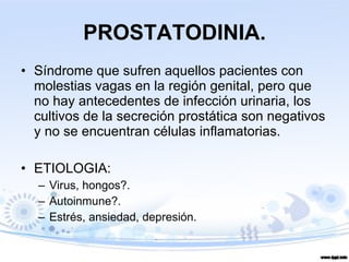 PROSTATODINIA. Síndrome que sufren aquellos pacientes con molestias vagas en la región genital, pero que no hay antecedentes de infección urinaria, los cultivos de la secreción prostática son negativos y no se encuentran células inflamatorias.  ETIOLOGIA: Virus, hongos?. Autoinmune?. Estrés, ansiedad, depresión. 