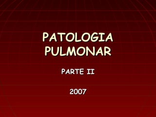 PATOLOGIAPATOLOGIA
PULMONARPULMONAR
PARTE IIPARTE II
20072007
 