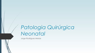 Patologia Quirúrgica
Neonatal
Jorge Rodriguez Mesias
 