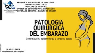 SLIDESMANIA.COM
PATOLOGIA
QUIRURGICA
DEL EMBARAZO
Generalidades, epidemiologia y conducta actual
REPUBLICA BOLIVARIANA DE VENEZUELA.
UNIVERSIDAD DEL ZULIA.
FACULTAD DE MEDICINA.
DIVISIÓN DE ESTUDIOS PARA GRADUADOS.
POSTGRADO GENERAL - SAHUM. DE CIRUGÍA
DR. WILLY E. GARCIA
Residente de 3er año – Equipo #2
 