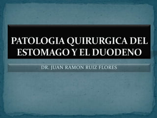 DR. JUAN RAMON RUIZ FLORES PATOLOGIA QUIRURGICA DEL ESTOMAGO Y EL DUODENO 