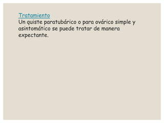 Tratamiento
Un quiste paratubárico o para ovárico simple y
asintomático se puede tratar de manera
expectante.
 