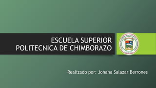 ESCUELA SUPERIOR
POLITECNICA DE CHIMBORAZO
Realizado por: Johana Salazar Berrones
 