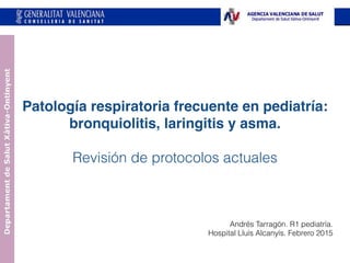 Patología respiratoria frecuente en pediatría:
bronquiolitis, laringitis y asma.
Revisión de protocolos actuales
Andrés Tarragón. R1 pediatría.
Hospital Lluís Alcanyís. Febrero 2015
 