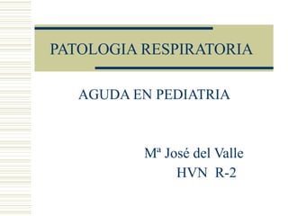 PATOLOGIA RESPIRATORIA  AGUDA EN PEDIATRIA Mª José del Valle  HVN  R-2 