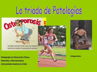 La triada de Patologías Pedagogía en Educación Física,  Deportes y Recreaciones. Universidad Austral de Chile Integrantes: 