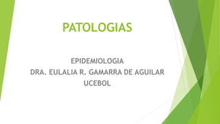 PATOLOGIAS
EPIDEMIOLOGIA
DRA. EULALIA R. GAMARRA DE AGUILAR
UCEBOL
 