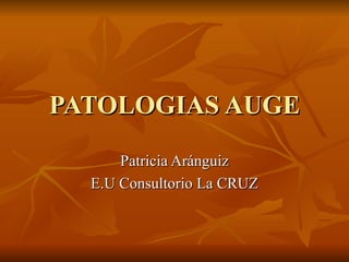 PATOLOGIAS AUGE Patricia Aránguiz E.U Consultorio La CRUZ 