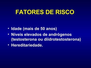 FATORES DE RISCO   Idade (mais de 50 anos) Níveis elevados de andrógenos (testosterona ou diidrotestosterona)   Hereditariedade.   