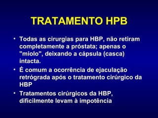 TRATAMENTO HPB Todas as cirurgias para HBP, não retiram completamente a próstata; apenas o "miolo", deixando a cápsula (casca)  intacta.  É comum a ocorrência de ejaculação retrógrada após o tratamento cirúrgico da HBP Tratamentos cirúrgicos da HBP, dificilmente levam à impotência 