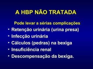 A HBP NÃO TRATADA   Pode levar a sérias complicações Retenção urinária (urina presa) Infecção urinária  Cálculos (pedras) na bexiga Insuficiência renal  Descompensação da bexiga. 