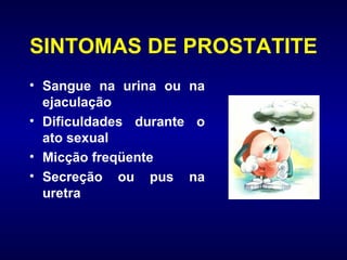 SINTOMAS DE PROSTATITE Sangue na urina ou na ejaculação Dificuldades durante o ato sexual  Micção freqüente Secreção ou pus na uretra 