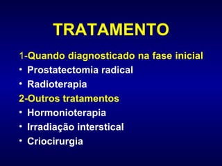 TRATAMENTO 1- Quando diagnosticado na fase inicial   Prostatectomia radical  Radioterapia 2-Outros tratamentos Hormonioterapia Irradiação interstical Criocirurgia 