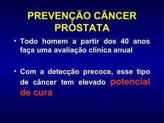 PREVENÇÃO CÂNCER PRÓSTATA Todo homem a partir dos 40 anos faça uma avaliação clínica anual Com a detecção precoce, esse tipo de câncer tem elevado  potencial de cura 