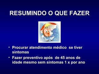 RESUMINDO O QUE FAZER Procurar atendimento médico  se tiver sintomas Fazer preventivo após  de 45 anos de idade mesmo sem sintomas 1 x por ano 