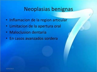 Neoplasias benignas
•   Inflamacion de la region articular
•   Limitacion de la apertura oral
•   Maloclusion dentaria
•   En casos avanzados sordera




19/05/2010
 