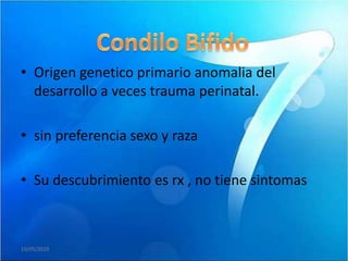 • Origen genetico primario anomalia del
  desarrollo a veces trauma perinatal.

• sin preferencia sexo y raza

• Su descubrimiento es rx , no tiene sintomas



19/05/2010
 