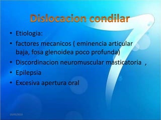 • Etiologia:
• factores mecanicos ( eminencia articular
  baja, fosa glenoidea poco profunda)
• Discordinacion neuromuscular masticatoria ,
• Epilepsia
• Excesiva apertura oral



19/05/2010
 