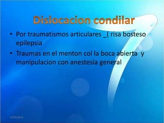 • Por traumatismos articulares _( risa bosteso
  epilepsia
• Traumas en el menton col la boca abierta y
  manipulacion con anestesia general




19/05/2010
 