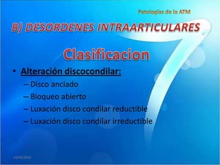 • Alteración discocondilar:
     – Disco anclado
     – Bloqueo abierto
     – Luxación disco condilar reductible
     – Luxación disco condilar irreductible



19/05/2010
 